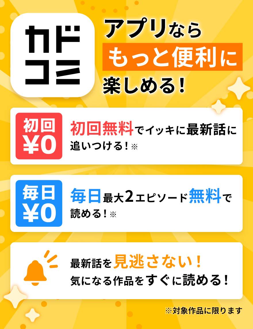 カドコミ アプリならもっと便利に楽しめる！ 初回無料でイッキに最新話に追いつける。毎日最大2エピソード無料で読める。最新話を見逃さず、気になる作品をすぐに読める。（※対象作品に限ります）