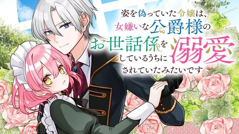 姿を偽っていた令嬢は、女嫌いな公爵様のお世話係をしているうちに溺愛されていたみたいです